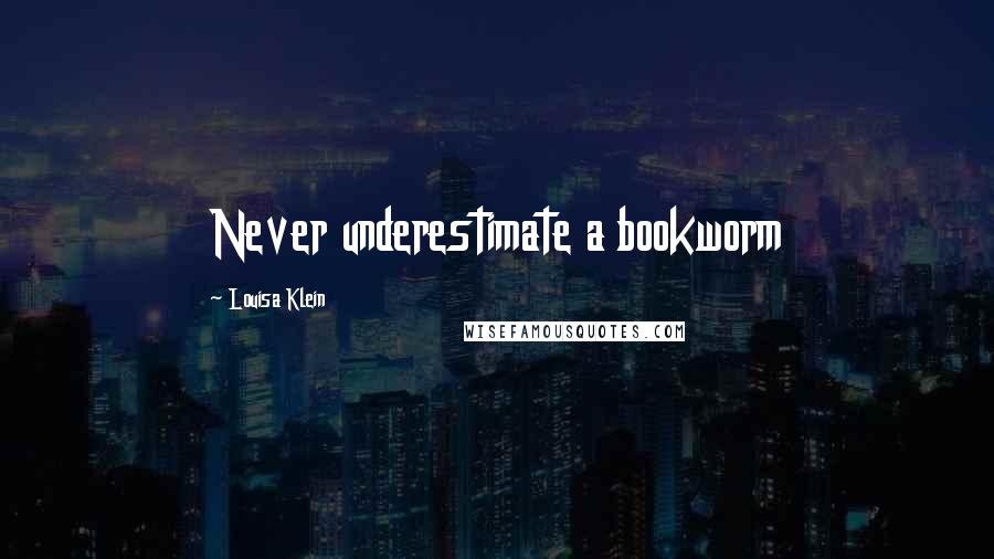 Louisa Klein Quotes: Never underestimate a bookworm