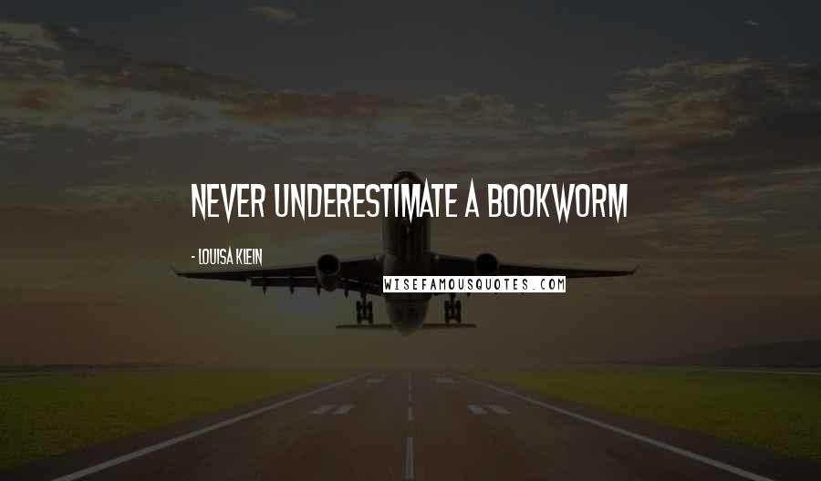 Louisa Klein Quotes: Never underestimate a bookworm