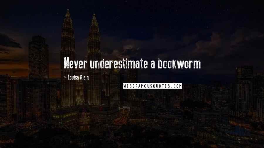 Louisa Klein Quotes: Never underestimate a bookworm