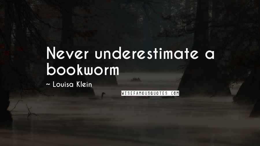 Louisa Klein Quotes: Never underestimate a bookworm