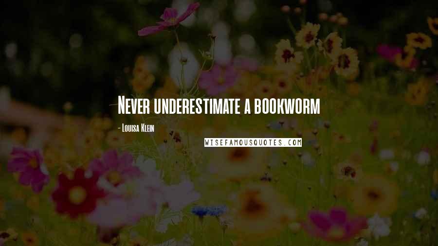 Louisa Klein Quotes: Never underestimate a bookworm