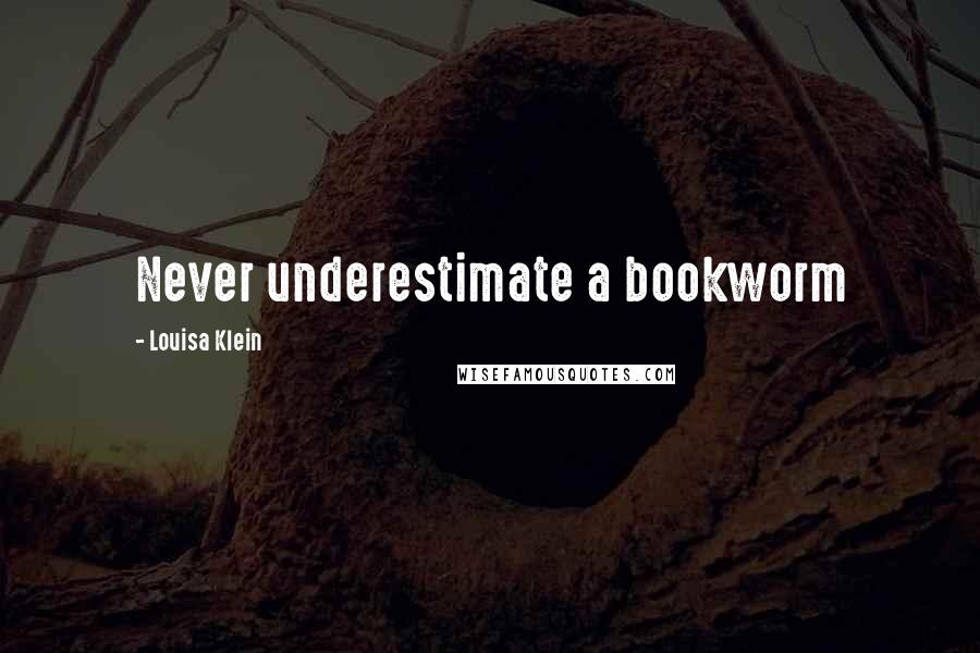 Louisa Klein Quotes: Never underestimate a bookworm