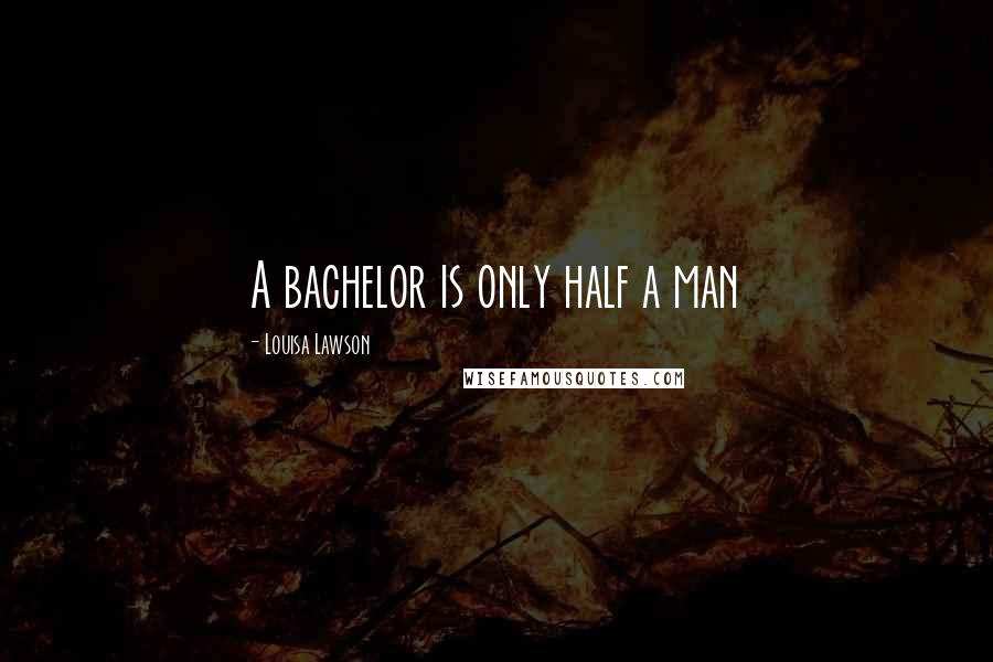 Louisa Lawson Quotes: A bachelor is only half a man