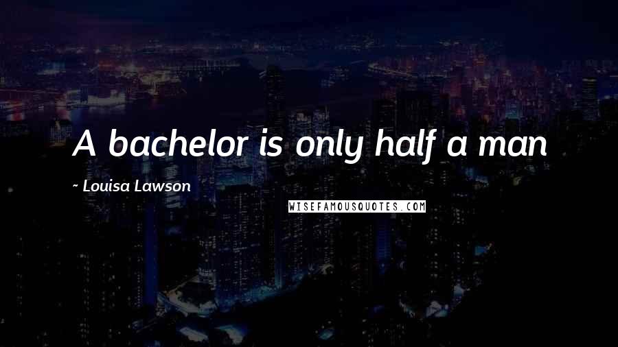 Louisa Lawson Quotes: A bachelor is only half a man