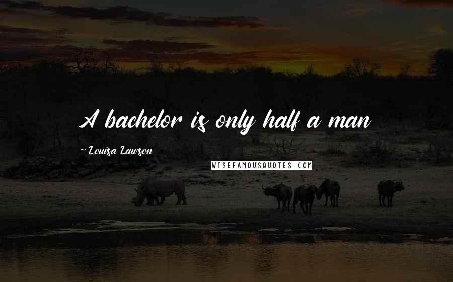 Louisa Lawson Quotes: A bachelor is only half a man