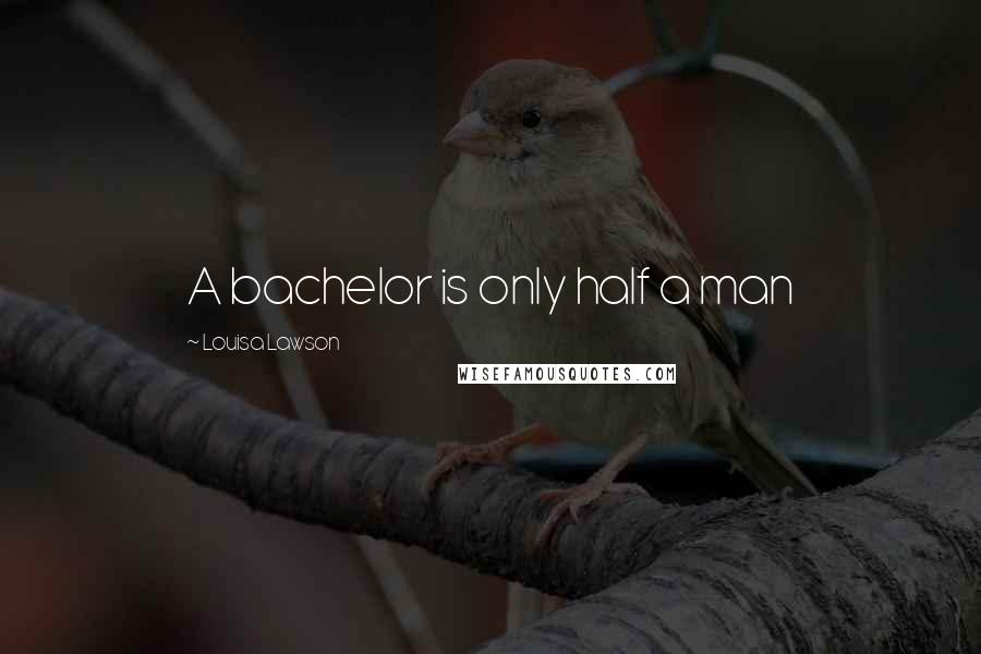 Louisa Lawson Quotes: A bachelor is only half a man