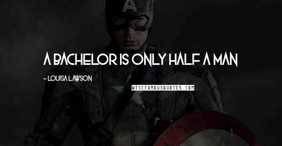 Louisa Lawson Quotes: A bachelor is only half a man