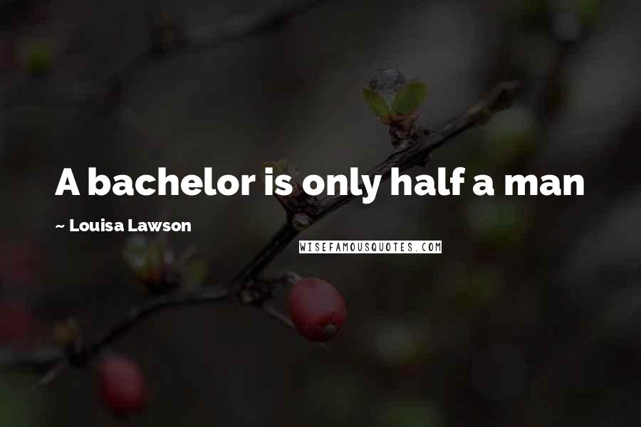 Louisa Lawson Quotes: A bachelor is only half a man