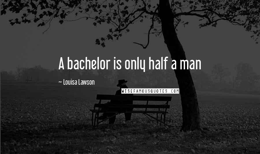 Louisa Lawson Quotes: A bachelor is only half a man