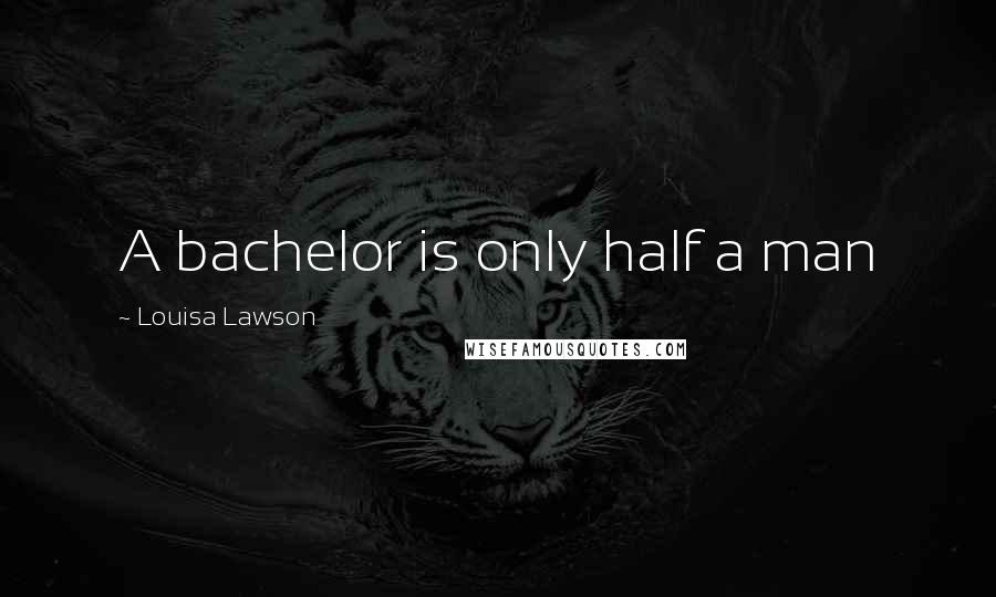 Louisa Lawson Quotes: A bachelor is only half a man