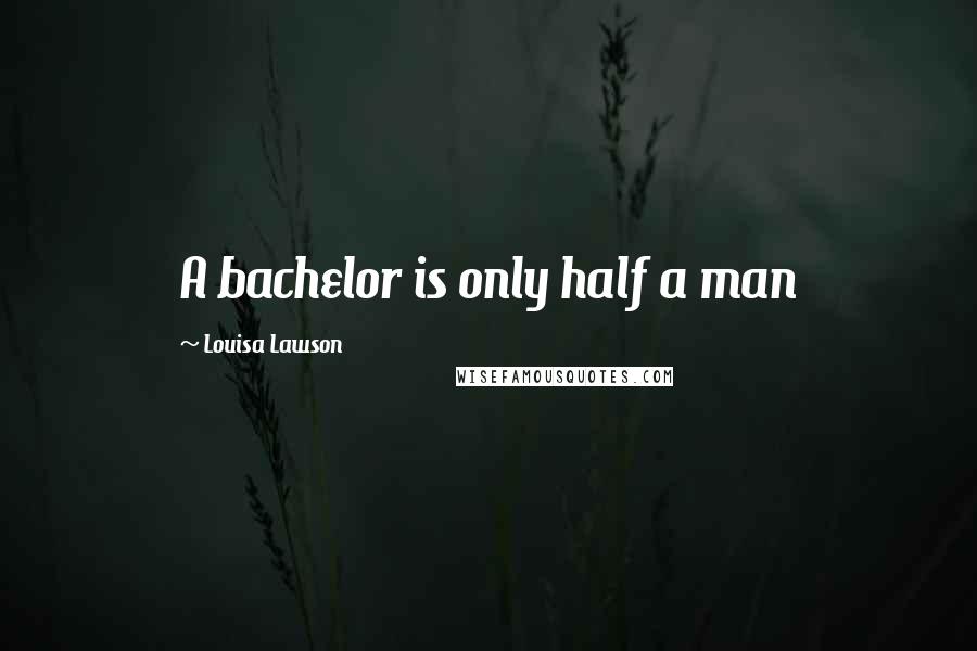 Louisa Lawson Quotes: A bachelor is only half a man