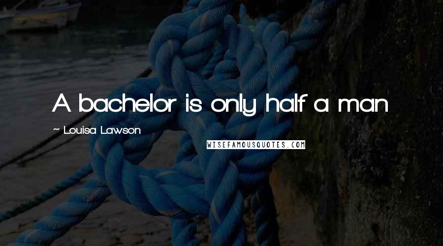 Louisa Lawson Quotes: A bachelor is only half a man