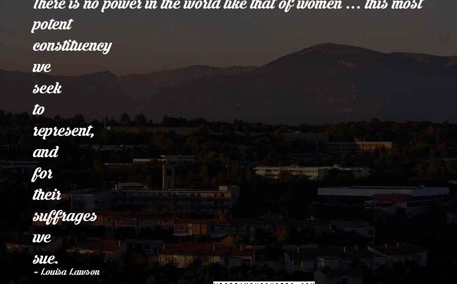 Louisa Lawson Quotes: There is no power in the world like that of women ... this most potent constituency we seek to represent, and for their suffrages we sue.