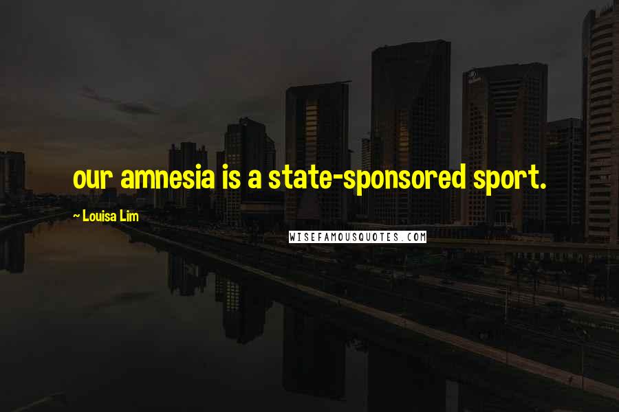 Louisa Lim Quotes: our amnesia is a state-sponsored sport.