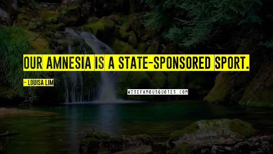 Louisa Lim Quotes: our amnesia is a state-sponsored sport.