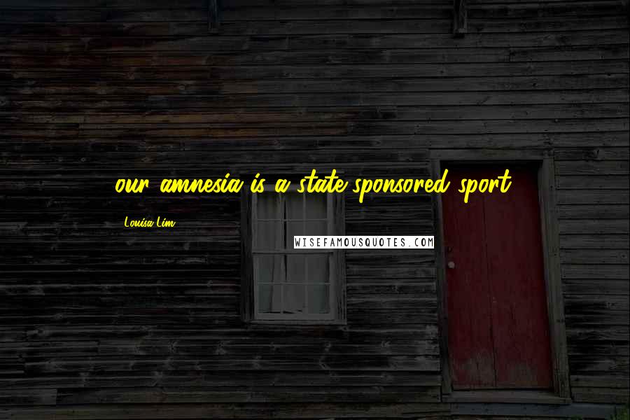 Louisa Lim Quotes: our amnesia is a state-sponsored sport.