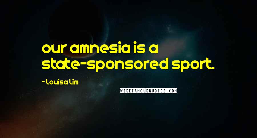 Louisa Lim Quotes: our amnesia is a state-sponsored sport.