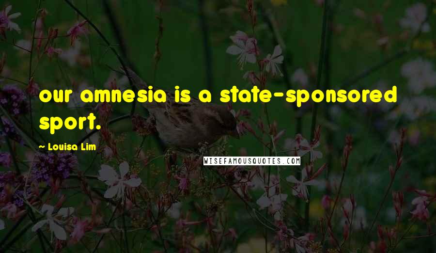 Louisa Lim Quotes: our amnesia is a state-sponsored sport.