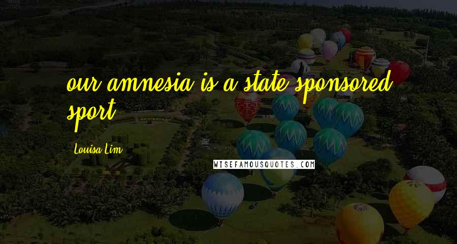 Louisa Lim Quotes: our amnesia is a state-sponsored sport.