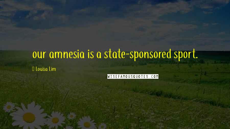 Louisa Lim Quotes: our amnesia is a state-sponsored sport.