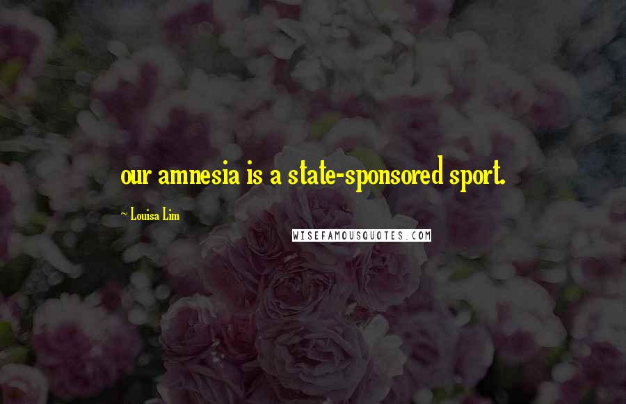 Louisa Lim Quotes: our amnesia is a state-sponsored sport.