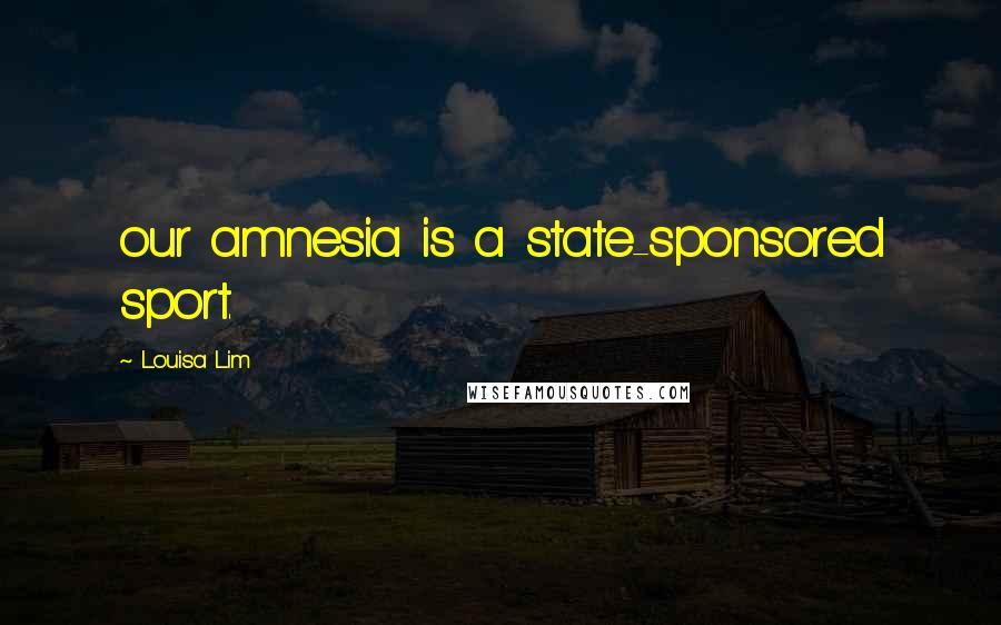 Louisa Lim Quotes: our amnesia is a state-sponsored sport.