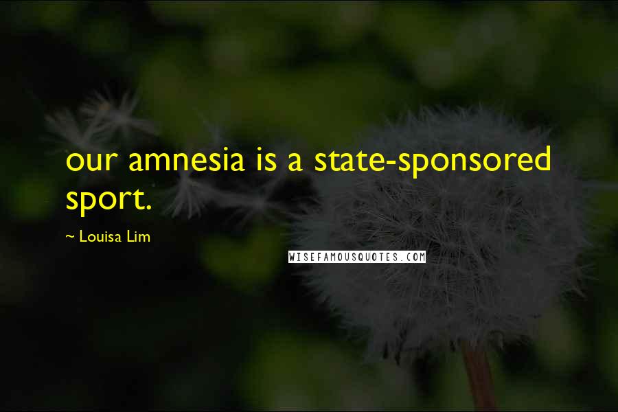 Louisa Lim Quotes: our amnesia is a state-sponsored sport.