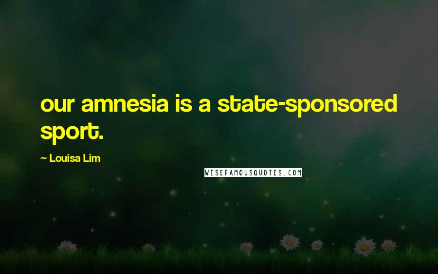 Louisa Lim Quotes: our amnesia is a state-sponsored sport.
