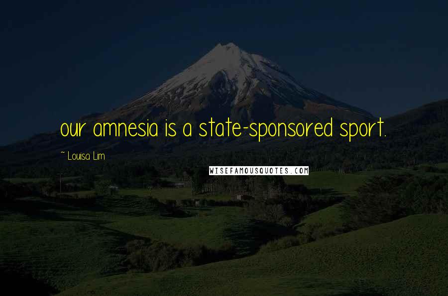 Louisa Lim Quotes: our amnesia is a state-sponsored sport.