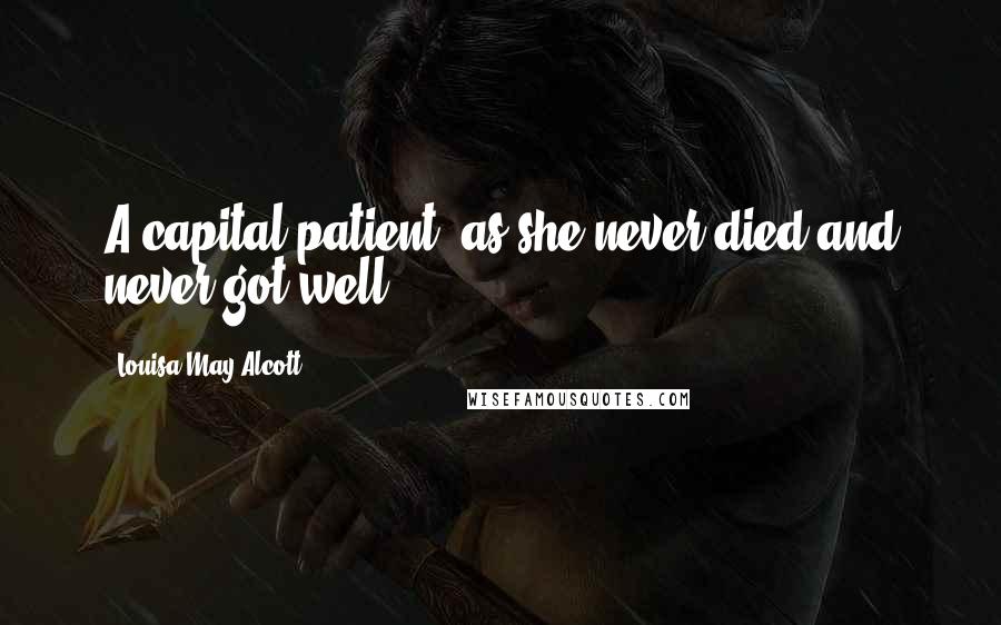 Louisa May Alcott Quotes: A capital patient, as she never died and never got well.