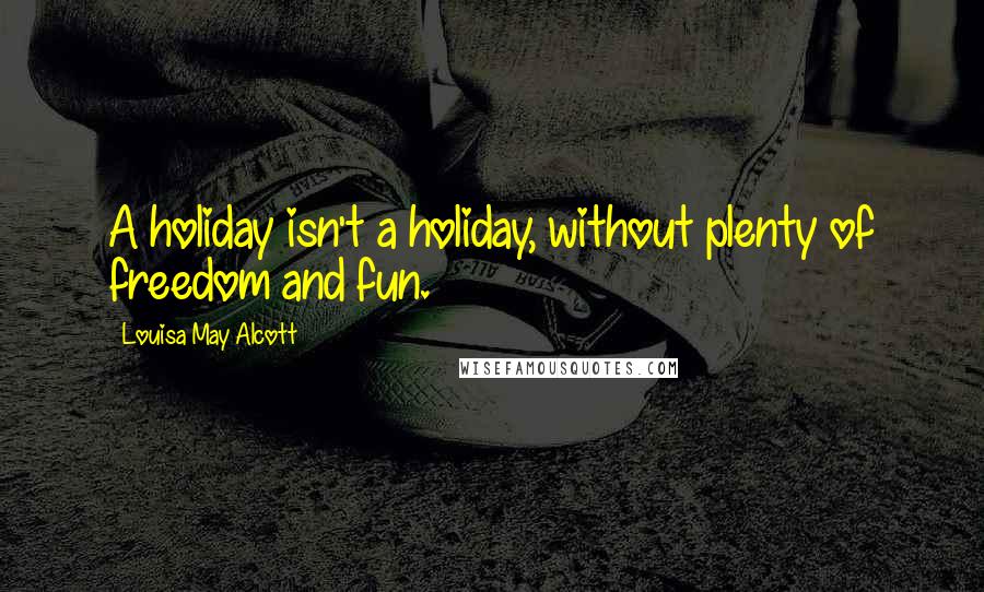 Louisa May Alcott Quotes: A holiday isn't a holiday, without plenty of freedom and fun.