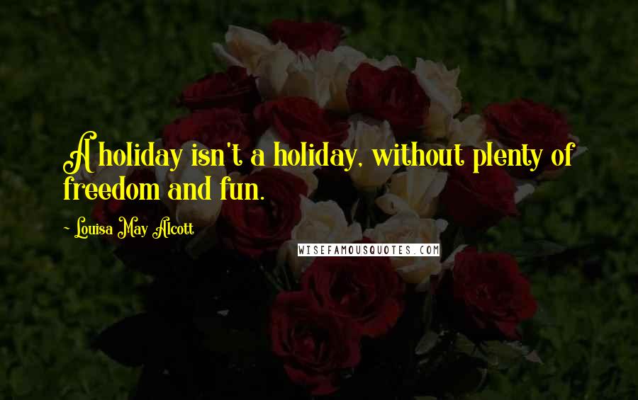 Louisa May Alcott Quotes: A holiday isn't a holiday, without plenty of freedom and fun.