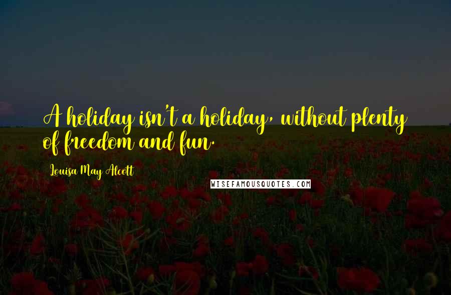 Louisa May Alcott Quotes: A holiday isn't a holiday, without plenty of freedom and fun.
