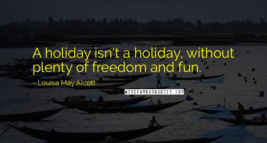 Louisa May Alcott Quotes: A holiday isn't a holiday, without plenty of freedom and fun.