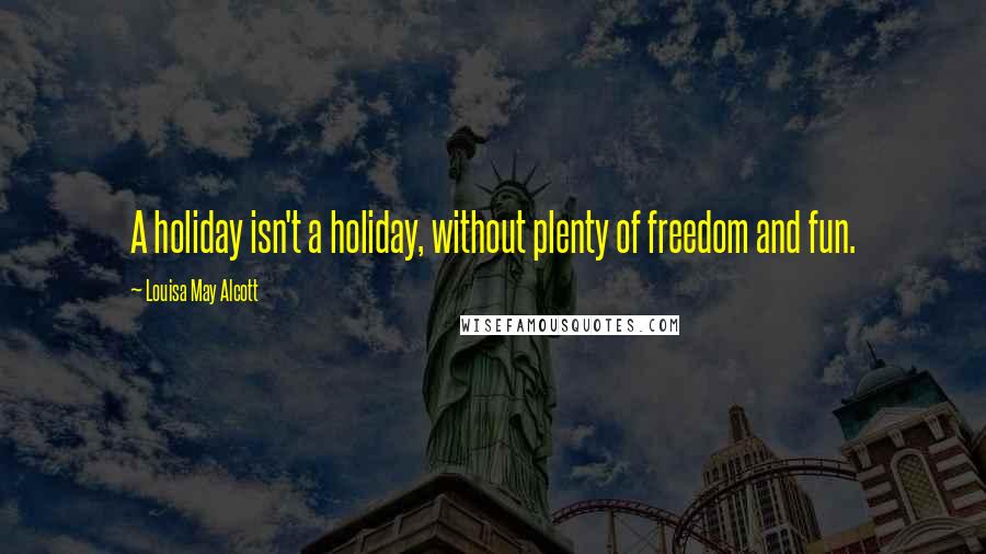 Louisa May Alcott Quotes: A holiday isn't a holiday, without plenty of freedom and fun.