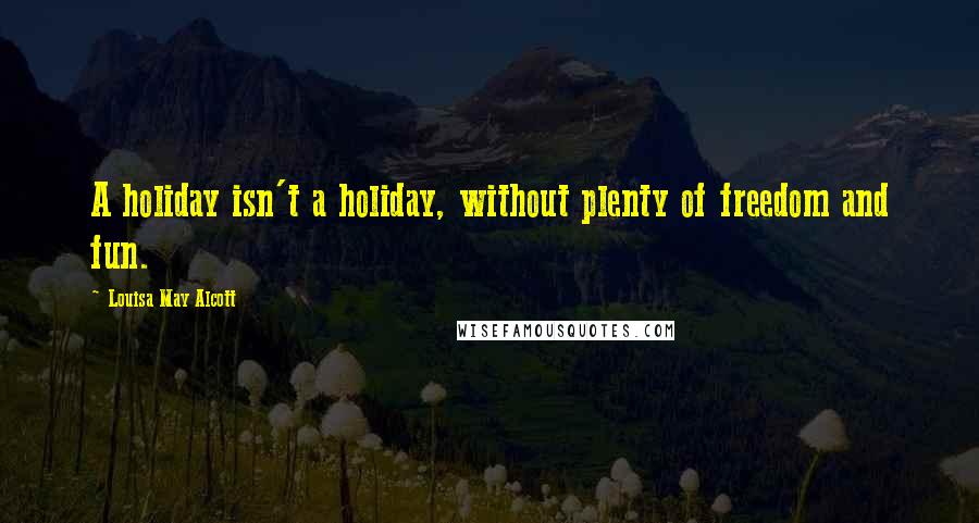 Louisa May Alcott Quotes: A holiday isn't a holiday, without plenty of freedom and fun.