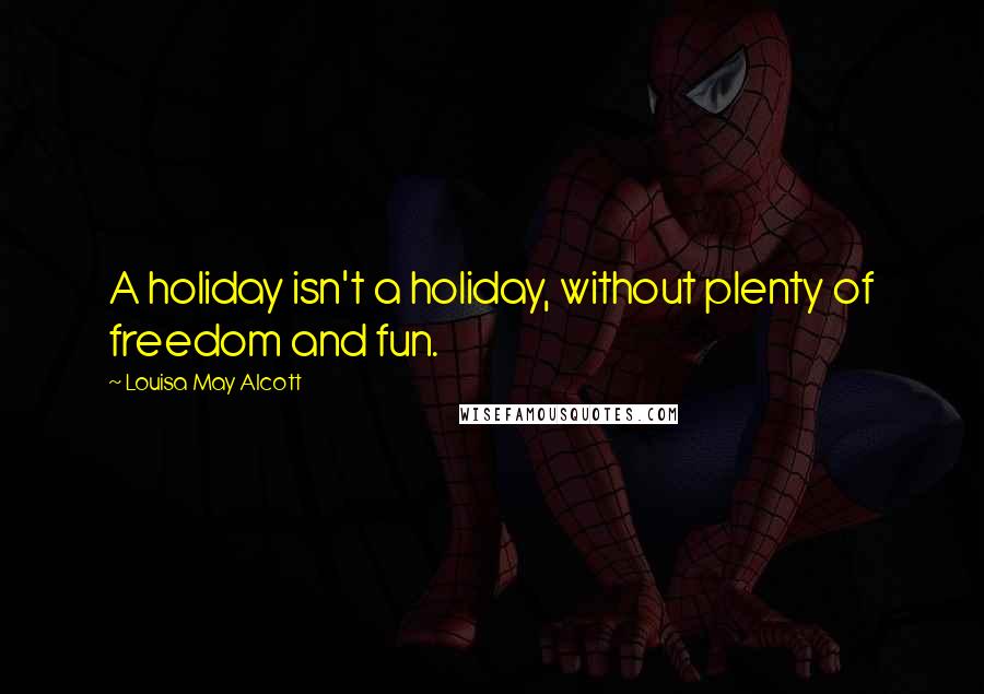 Louisa May Alcott Quotes: A holiday isn't a holiday, without plenty of freedom and fun.