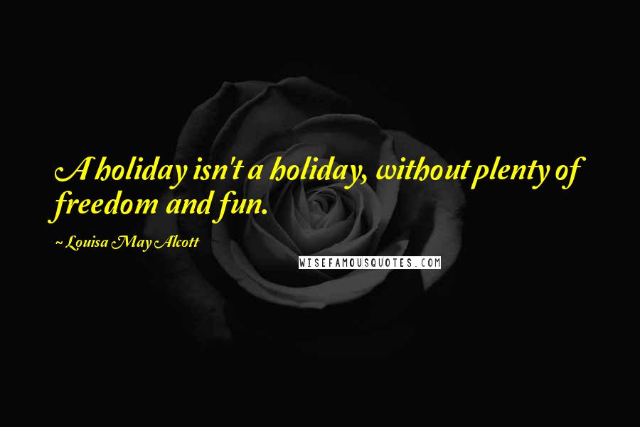 Louisa May Alcott Quotes: A holiday isn't a holiday, without plenty of freedom and fun.