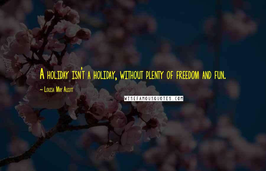 Louisa May Alcott Quotes: A holiday isn't a holiday, without plenty of freedom and fun.