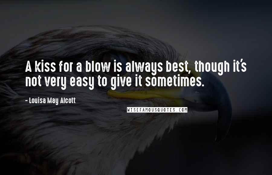 Louisa May Alcott Quotes: A kiss for a blow is always best, though it's not very easy to give it sometimes.