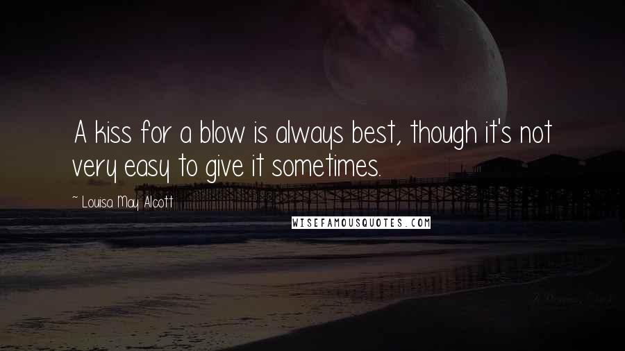 Louisa May Alcott Quotes: A kiss for a blow is always best, though it's not very easy to give it sometimes.