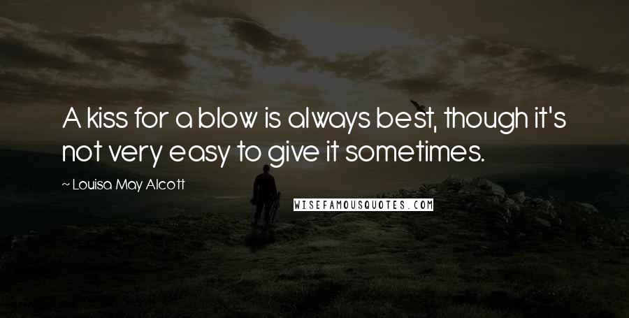 Louisa May Alcott Quotes: A kiss for a blow is always best, though it's not very easy to give it sometimes.