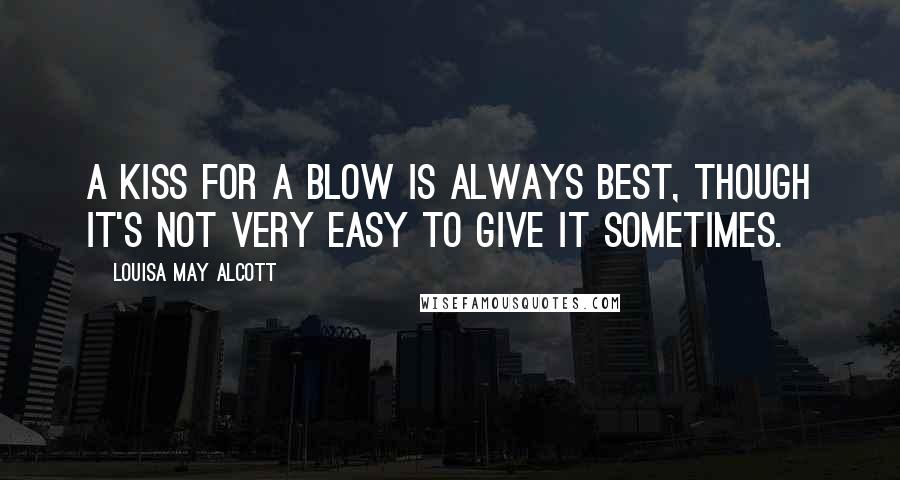 Louisa May Alcott Quotes: A kiss for a blow is always best, though it's not very easy to give it sometimes.