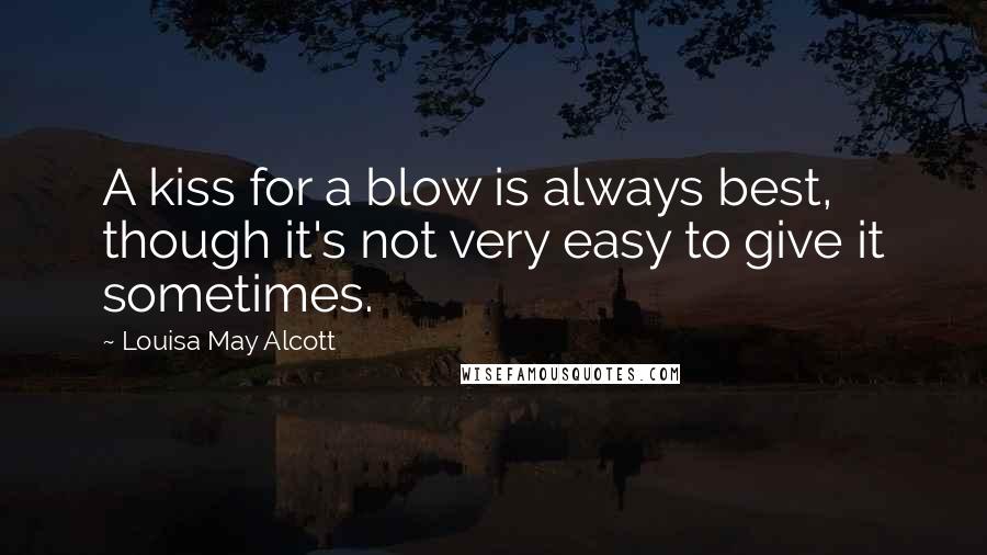 Louisa May Alcott Quotes: A kiss for a blow is always best, though it's not very easy to give it sometimes.