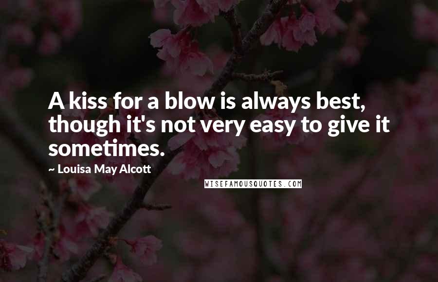 Louisa May Alcott Quotes: A kiss for a blow is always best, though it's not very easy to give it sometimes.