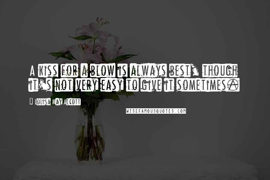 Louisa May Alcott Quotes: A kiss for a blow is always best, though it's not very easy to give it sometimes.