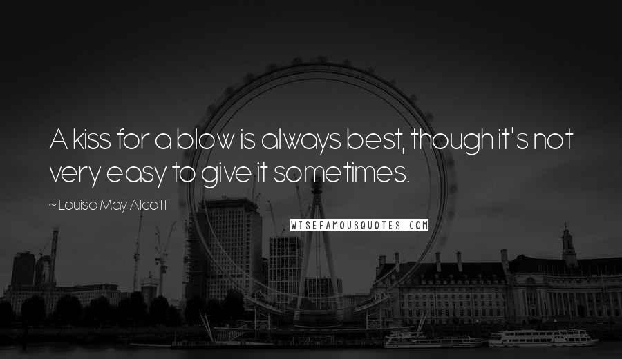 Louisa May Alcott Quotes: A kiss for a blow is always best, though it's not very easy to give it sometimes.