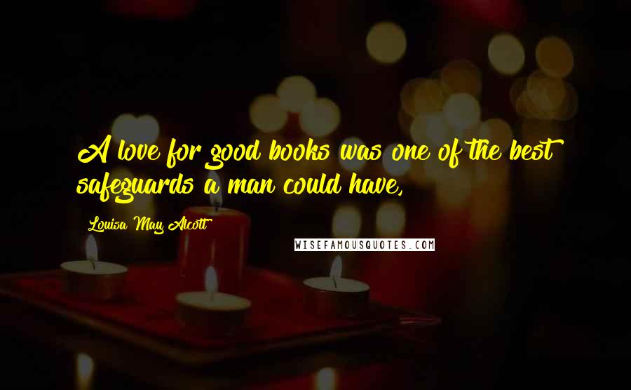 Louisa May Alcott Quotes: A love for good books was one of the best safeguards a man could have,