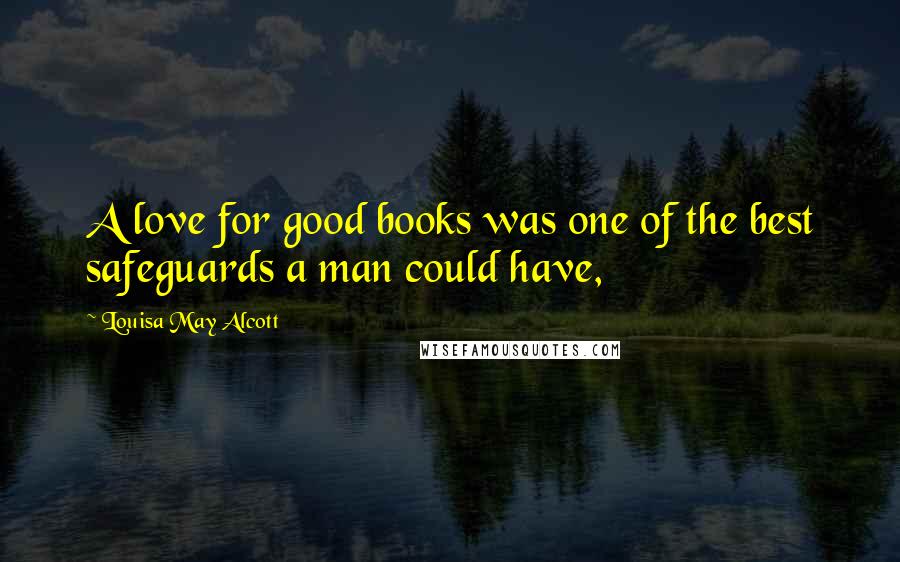 Louisa May Alcott Quotes: A love for good books was one of the best safeguards a man could have,