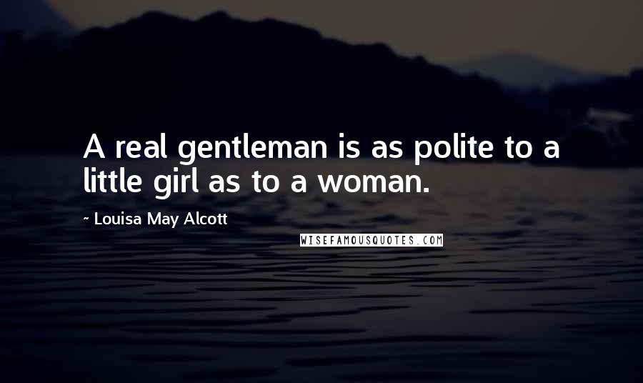 Louisa May Alcott Quotes: A real gentleman is as polite to a little girl as to a woman.